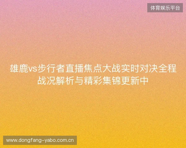 雄鹿vs步行者直播焦点大战实时对决全程战况解析与精彩集锦更新中 雄鹿vs步行者直播焦点大战实时对决全程战况解析与精彩集锦更新中