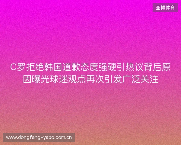 C罗拒绝韩国道歉态度强硬引热议背后原因曝光球迷观点再次引发广泛关注