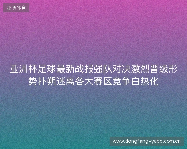 亚洲杯足球最新战报强队对决激烈晋级形势扑朔迷离各大赛区竞争白热化 亚洲杯足球最新战报强队对决激烈晋级形势扑朔迷离各大赛区竞争白热化