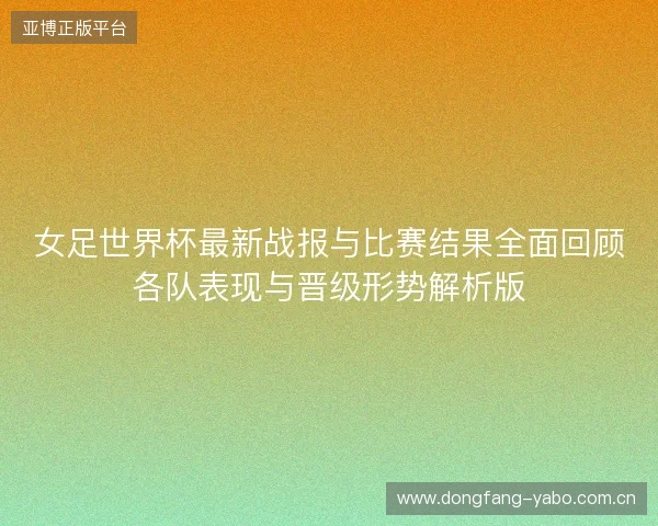 女足世界杯最新战报与比赛结果全面回顾各队表现与晋级形势解析版 女足世界杯最新战报与比赛结果全面回顾各队表现与晋级形势解析版