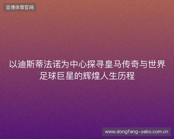 以迪斯蒂法诺为中心探寻皇马传奇与世界足球巨星的辉煌人生历程 以迪斯蒂法诺为中心探寻皇马传奇与世界足球巨星的辉煌人生历程
