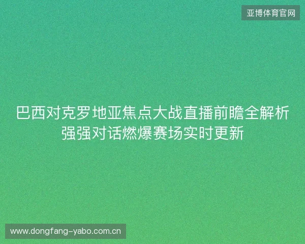 巴西对克罗地亚焦点大战直播前瞻全解析强强对话燃爆赛场实时更新 巴西对克罗地亚焦点大战直播前瞻全解析强强对话燃爆赛场实时更新