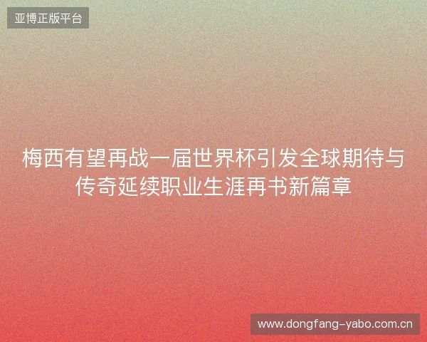 梅西有望再战一届世界杯引发全球期待与传奇延续职业生涯再书新篇章