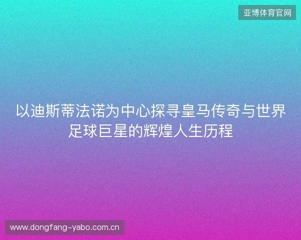 以迪斯蒂法诺为中心探寻皇马传奇与世界足球巨星的辉煌人生历程 以迪斯蒂法诺为中心探寻皇马传奇与世界足球巨星的辉煌人生历程