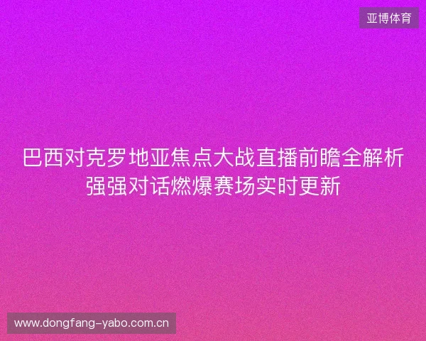 巴西对克罗地亚焦点大战直播前瞻全解析强强对话燃爆赛场实时更新 巴西对克罗地亚焦点大战直播前瞻全解析强强对话燃爆赛场实时更新