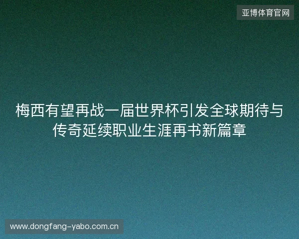 梅西有望再战一届世界杯引发全球期待与传奇延续职业生涯再书新篇章 梅西有望再战一届世界杯引发全球期待与传奇延续职业生涯再书新篇章
