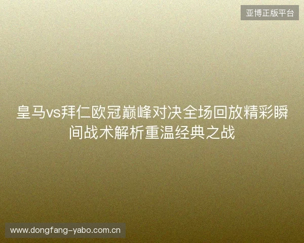 皇马vs拜仁欧冠巅峰对决全场回放精彩瞬间战术解析重温经典之战 皇马vs拜仁欧冠巅峰对决全场回放精彩瞬间战术解析重温经典之战