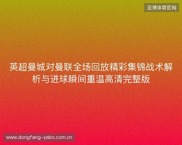 英超曼城对曼联全场回放精彩集锦战术解析与进球瞬间重温高清完整版 英超曼城对曼联全场回放精彩集锦战术解析与进球瞬间重温高清完整版