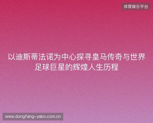 以迪斯蒂法诺为中心探寻皇马传奇与世界足球巨星的辉煌人生历程