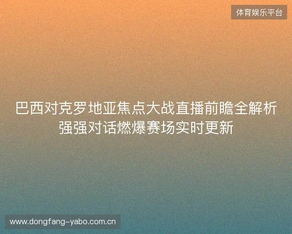巴西对克罗地亚焦点大战直播前瞻全解析强强对话燃爆赛场实时更新 巴西对克罗地亚焦点大战直播前瞻全解析强强对话燃爆赛场实时更新