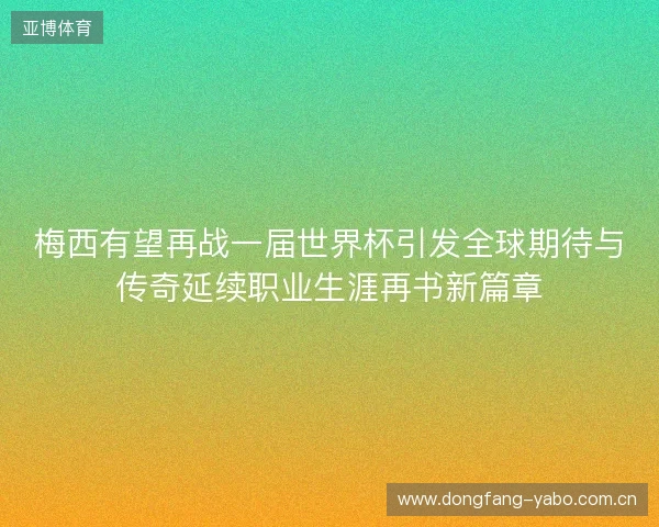 梅西有望再战一届世界杯引发全球期待与传奇延续职业生涯再书新篇章 梅西有望再战一届世界杯引发全球期待与传奇延续职业生涯再书新篇章